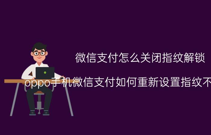 微信支付怎么关闭指纹解锁 oppo手机微信支付如何重新设置指纹不用换密码